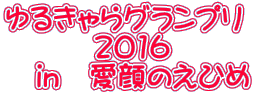 ゆるきゃらグランプリ 　　　2016 　in　愛顔のえひめ