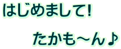 はじめまして!  　　たかも～ん♪